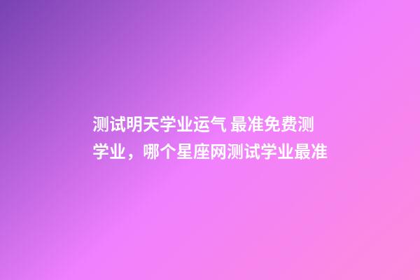 测试明天学业运气 最准免费测学业，哪个星座网测试学业最准